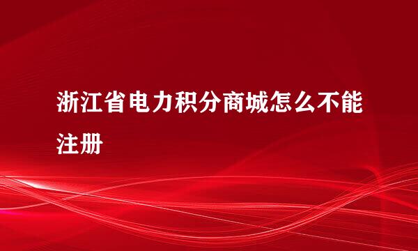 浙江省电力积分商城怎么不能注册