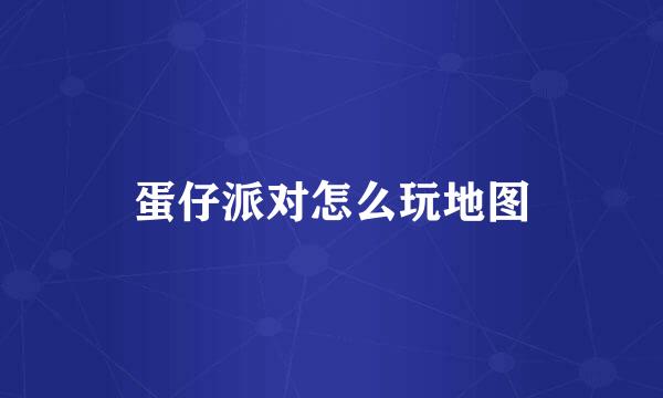 蛋仔派对怎么玩地图