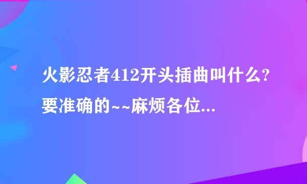 火影忍者412开头插曲叫什么?要准确的~~麻烦各位大哥大姐！！！！！