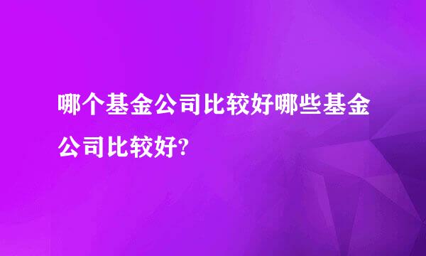 哪个基金公司比较好哪些基金公司比较好?