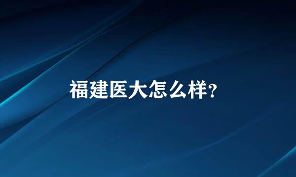 福建医大怎么样？