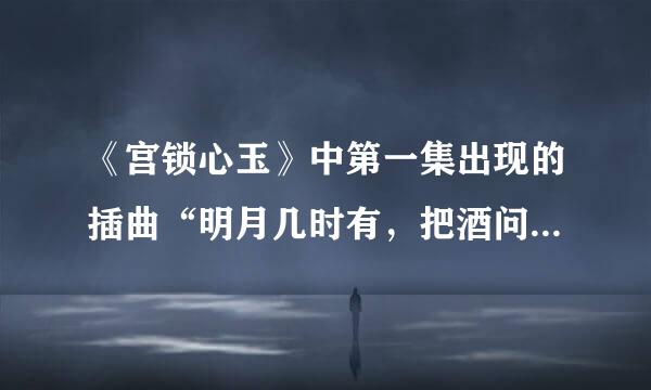 《宫锁心玉》中第一集出现的插曲“明月几时有，把酒问青天……”是什么歌曲？