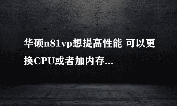 华硕n81vp想提高性能 可以更换CPU或者加内存吗，这样做意义大吗？