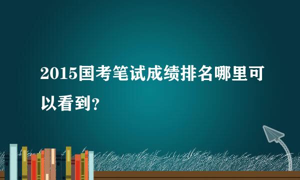 2015国考笔试成绩排名哪里可以看到？