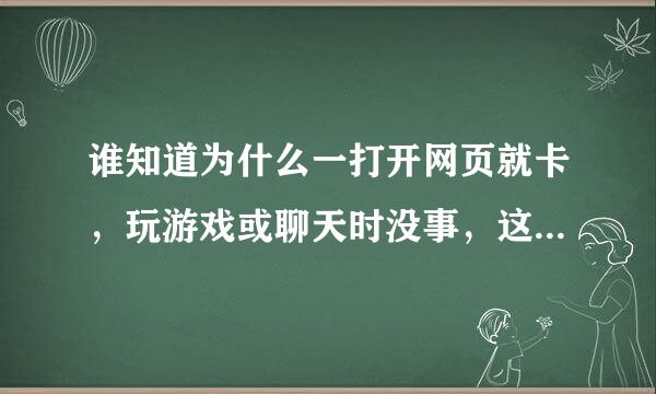 谁知道为什么一打开网页就卡，玩游戏或聊天时没事，这是怎么回事吗？哪位好心的朋友可以告诉我啊！