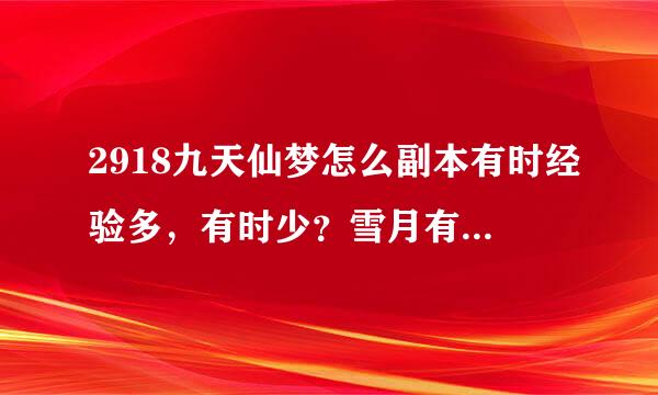 2918九天仙梦怎么副本有时经验多，有时少？雪月有时候6000多，有时才600怎么回事啊