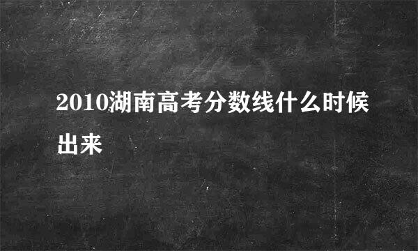 2010湖南高考分数线什么时候出来