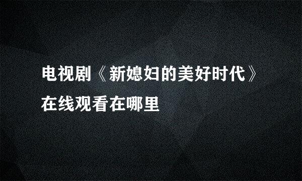 电视剧《新媳妇的美好时代》在线观看在哪里