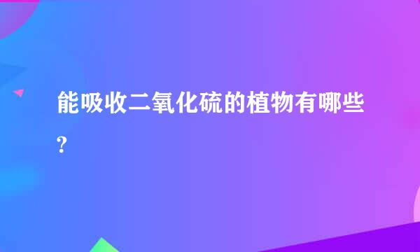 能吸收二氧化硫的植物有哪些?