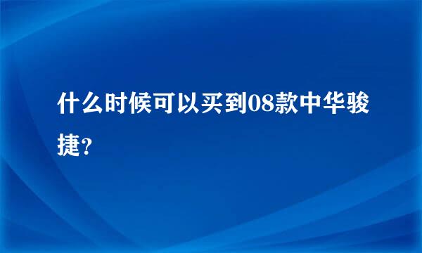 什么时候可以买到08款中华骏捷？