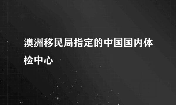 澳洲移民局指定的中国国内体检中心