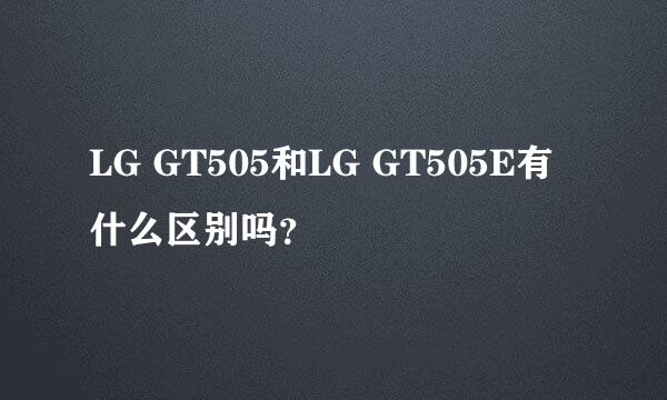 LG GT505和LG GT505E有什么区别吗？