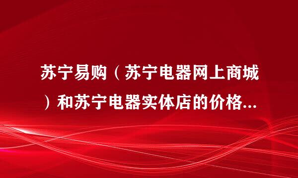 苏宁易购（苏宁电器网上商城）和苏宁电器实体店的价格有差别吗。