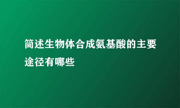 简述生物体合成氨基酸的主要途径有哪些