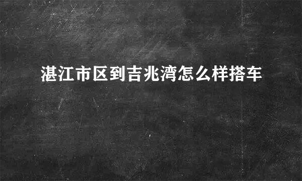 湛江市区到吉兆湾怎么样搭车