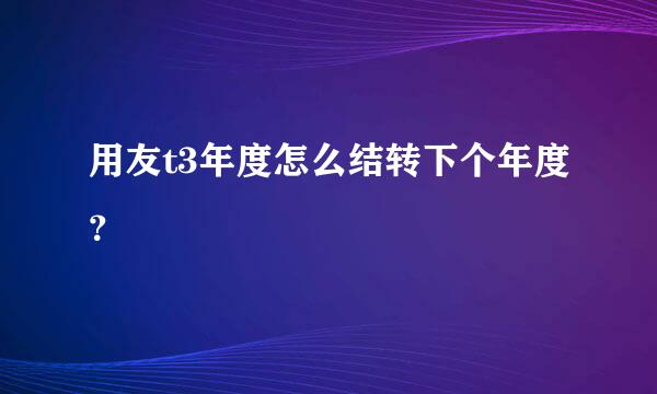 用友t3年度怎么结转下个年度？