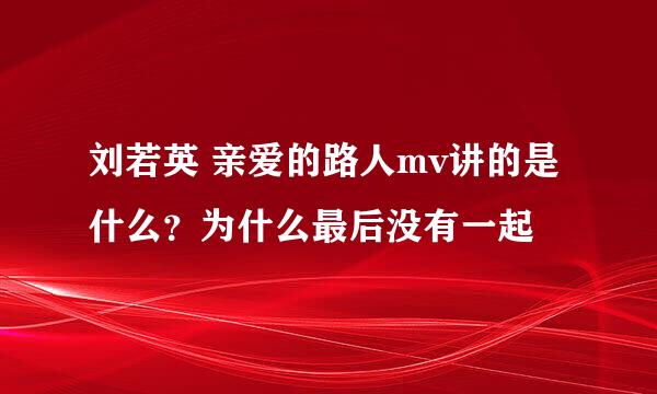 刘若英 亲爱的路人mv讲的是什么？为什么最后没有一起