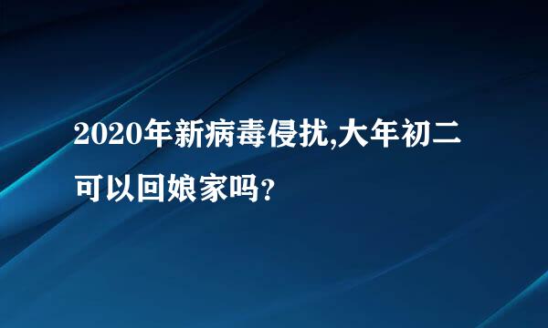 2020年新病毒侵扰,大年初二可以回娘家吗？