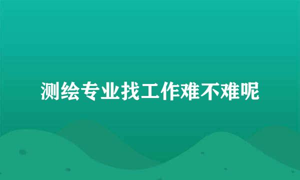 测绘专业找工作难不难呢