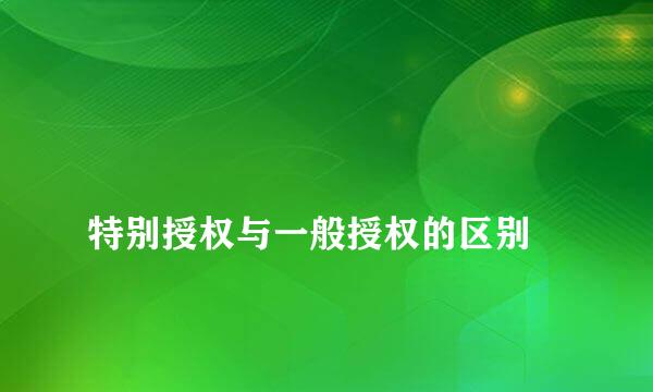 
特别授权与一般授权的区别
