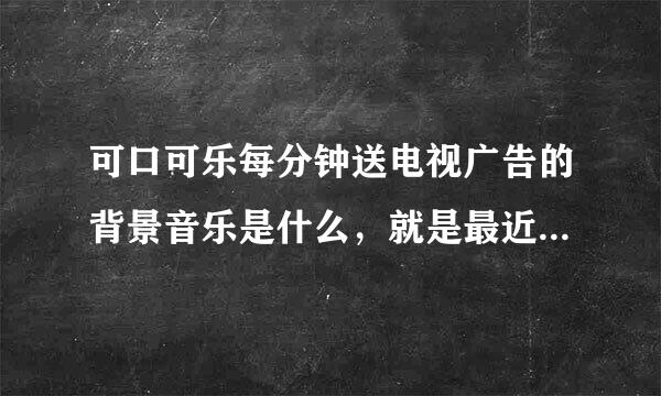 可口可乐每分钟送电视广告的背景音乐是什么，就是最近的那个新广告，