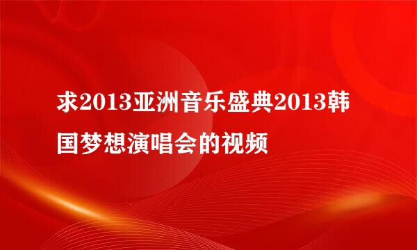 求2013亚洲音乐盛典2013韩国梦想演唱会的视频