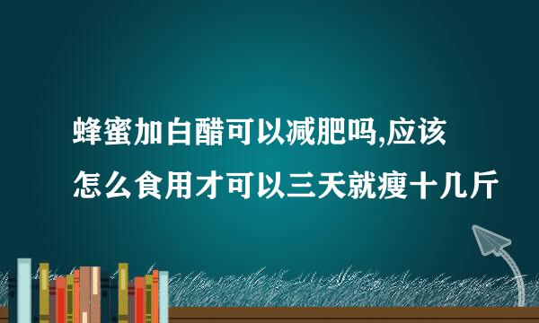 蜂蜜加白醋可以减肥吗,应该怎么食用才可以三天就瘦十几斤