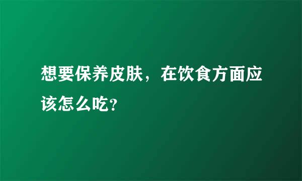 想要保养皮肤，在饮食方面应该怎么吃？