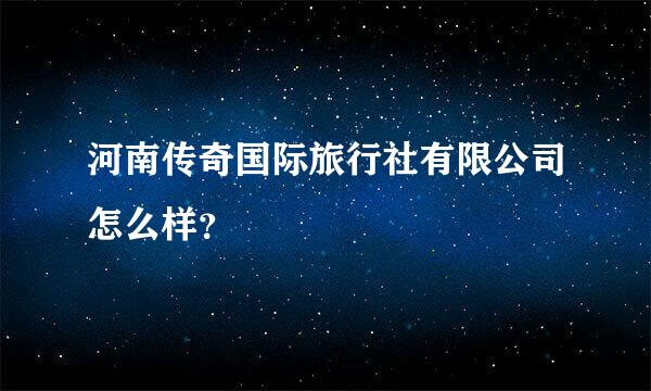 河南传奇国际旅行社有限公司怎么样？