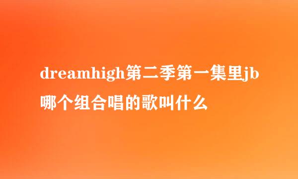 dreamhigh第二季第一集里jb哪个组合唱的歌叫什么