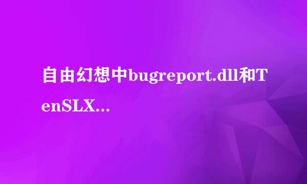 自由幻想中bugreport.dll和TenSLX.dll为什么是病毒