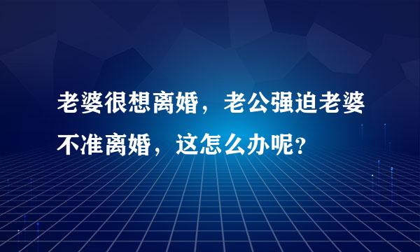 老婆很想离婚，老公强迫老婆不准离婚，这怎么办呢？