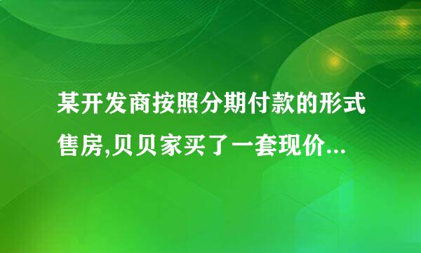 某开发商按照分期付款的形式售房,贝贝家买了一套现价位20万元的经济适用房,购房时 ......不要乱答