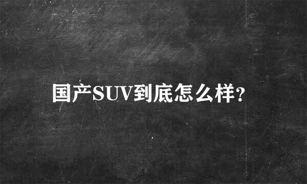 国产SUV到底怎么样？