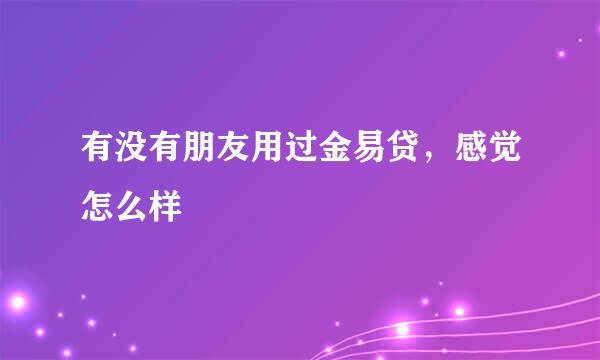 有没有朋友用过金易贷，感觉怎么样