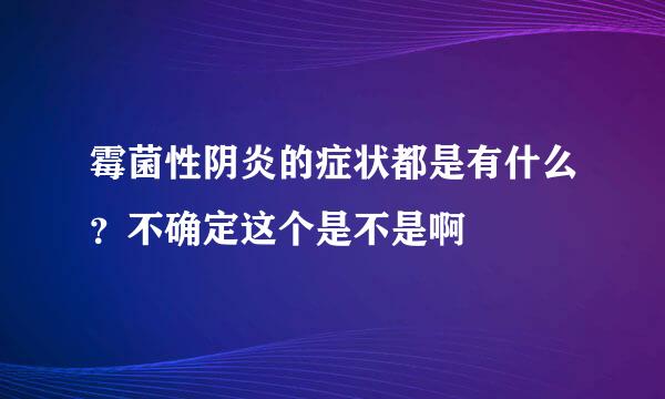 霉菌性阴炎的症状都是有什么？不确定这个是不是啊