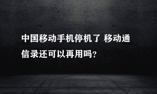 中国移动手机停机了 移动通信录还可以再用吗？