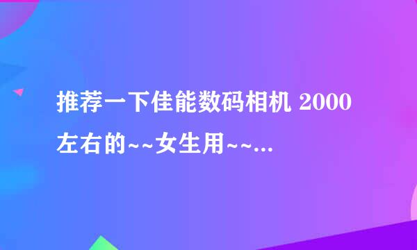 推荐一下佳能数码相机 2000左右的~~女生用~~不要太过时哇~~