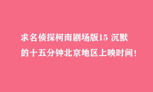 求名侦探柯南剧场版15 沉默的十五分钟北京地区上映时间！