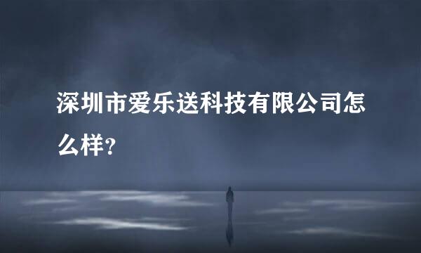 深圳市爱乐送科技有限公司怎么样？