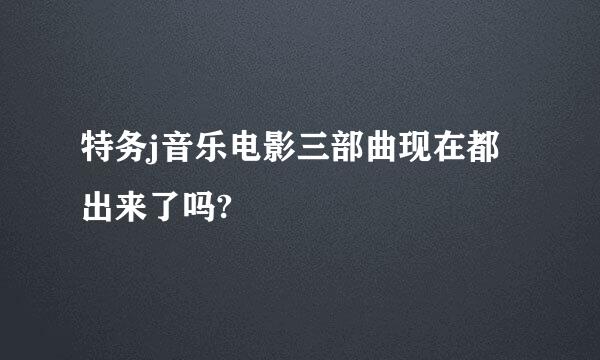 特务j音乐电影三部曲现在都出来了吗?