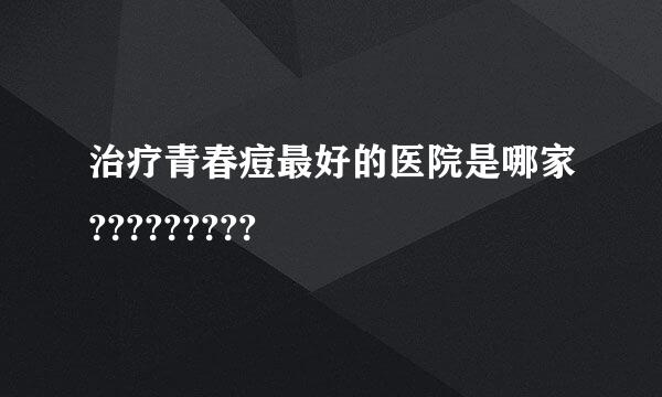 治疗青春痘最好的医院是哪家?????????