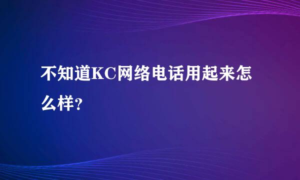 不知道KC网络电话用起来怎么样？