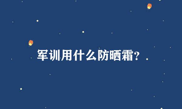 军训用什么防晒霜？