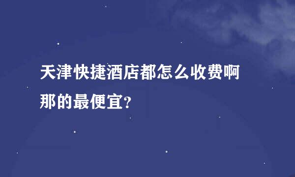 天津快捷酒店都怎么收费啊 那的最便宜？