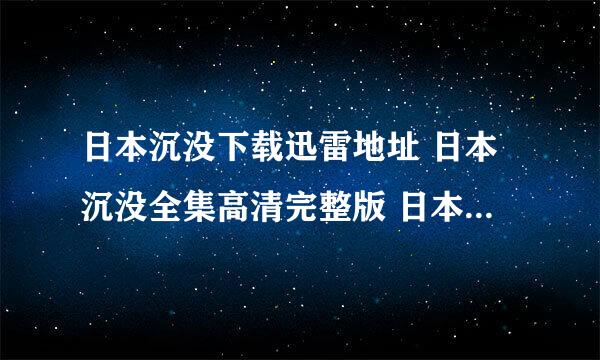 日本沉没下载迅雷地址 日本沉没全集高清完整版 日本沉没...