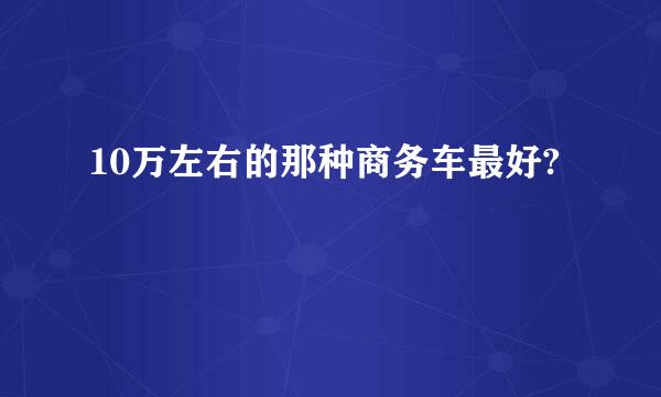 10万左右的那种商务车最好?