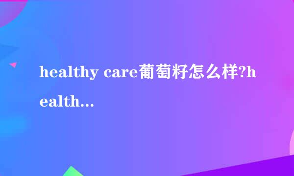 healthy care葡萄籽怎么样?healthy care葡萄籽好用吗?