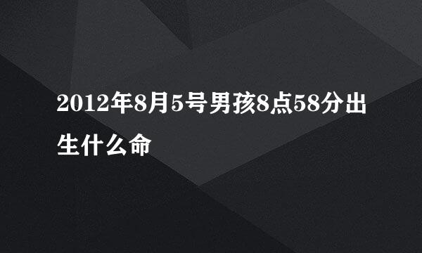 2012年8月5号男孩8点58分出生什么命