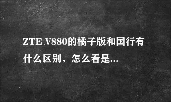 ZTE V880的橘子版和国行有什么区别，怎么看是橘子版还是国行。橘子版好还是国行好。